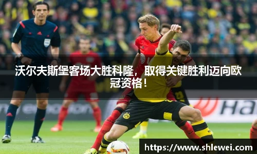 沃尔夫斯堡客场大胜科隆，取得关键胜利迈向欧冠资格！