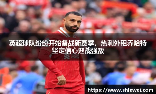英超球队纷纷开始备战新赛季，热刺外租乔哈特坚定信心迎战强敌