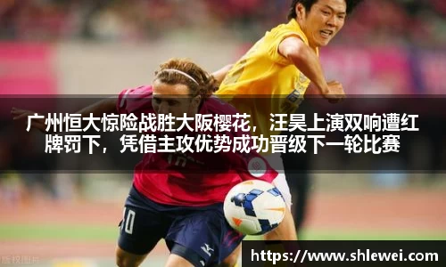 广州恒大惊险战胜大阪樱花，汪昊上演双响遭红牌罚下，凭借主攻优势成功晋级下一轮比赛