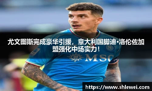 尤文图斯完成豪华引援，意大利国脚迪·洛伦佐加盟强化中场实力！