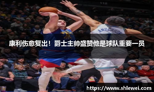 康利伤愈复出！爵士主帅盛赞他是球队重要一员
