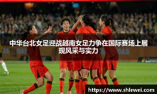 中华台北女足迎战越南女足力争在国际赛场上展现风采与实力