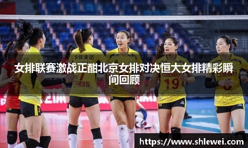 女排联赛激战正酣北京女排对决恒大女排精彩瞬间回顾