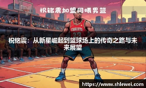 祝铭震：从新星崛起到篮球场上的传奇之路与未来展望