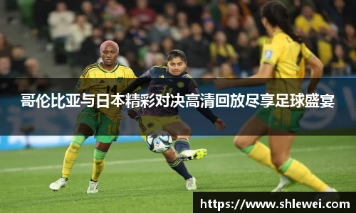 哥伦比亚与日本精彩对决高清回放尽享足球盛宴
