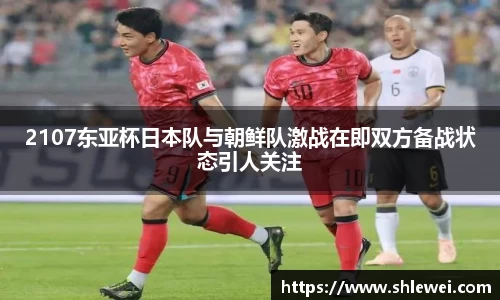 2107东亚杯日本队与朝鲜队激战在即双方备战状态引人关注