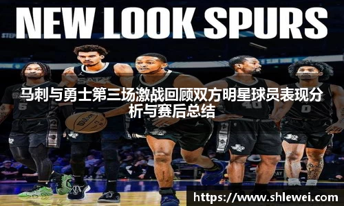 马刺与勇士第三场激战回顾双方明星球员表现分析与赛后总结