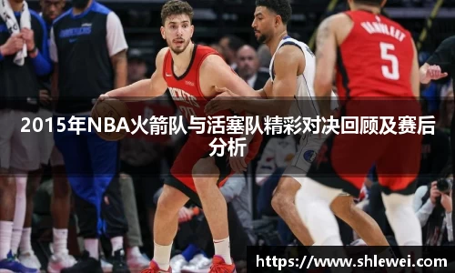 2015年NBA火箭队与活塞队精彩对决回顾及赛后分析