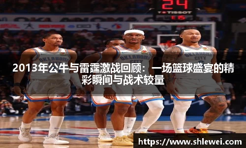 2013年公牛与雷霆激战回顾：一场篮球盛宴的精彩瞬间与战术较量