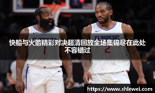 快船与火箭精彩对决超清回放全场集锦尽在此处不容错过