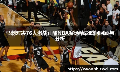 马刺对决76人激战正酣NBA赛场精彩瞬间回顾与分析