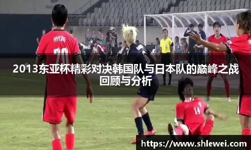 2013东亚杯精彩对决韩国队与日本队的巅峰之战回顾与分析